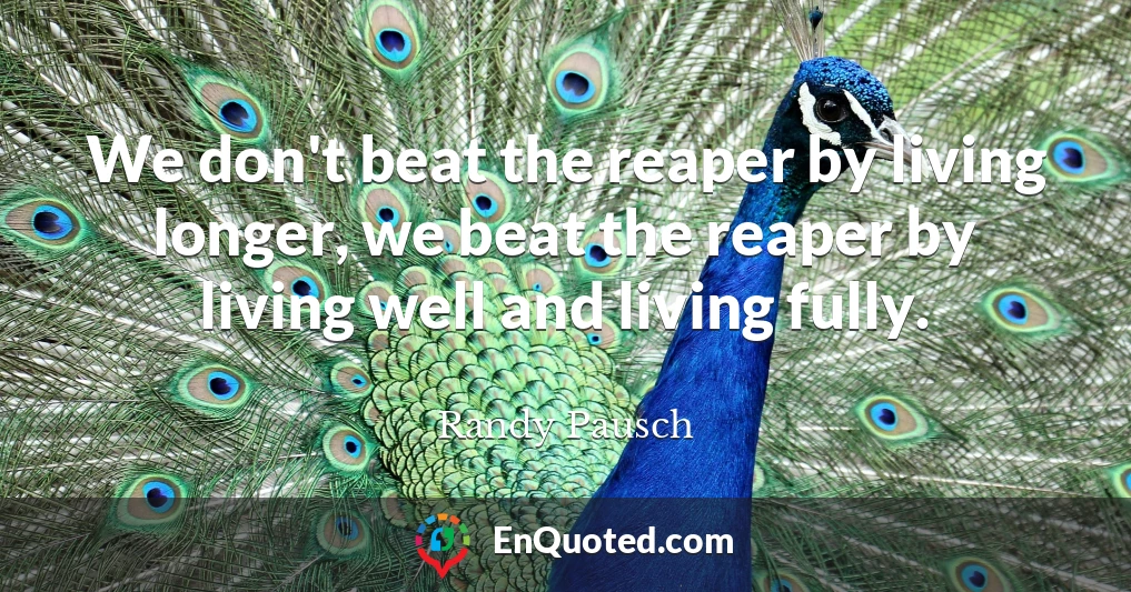 We don't beat the reaper by living longer, we beat the reaper by living well and living fully.