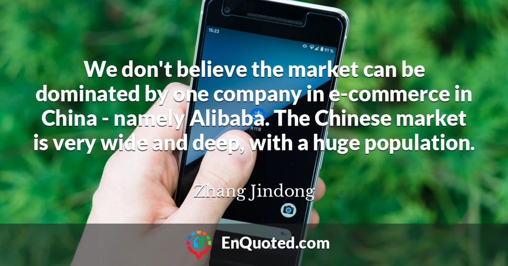 We don't believe the market can be dominated by one company in e-commerce in China - namely Alibaba. The Chinese market is very wide and deep, with a huge population.