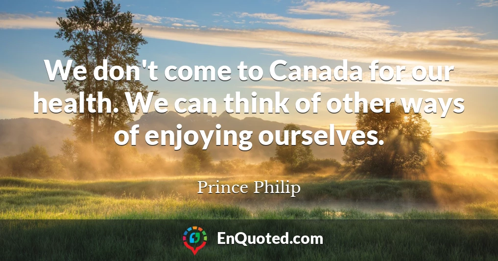 We don't come to Canada for our health. We can think of other ways of enjoying ourselves.