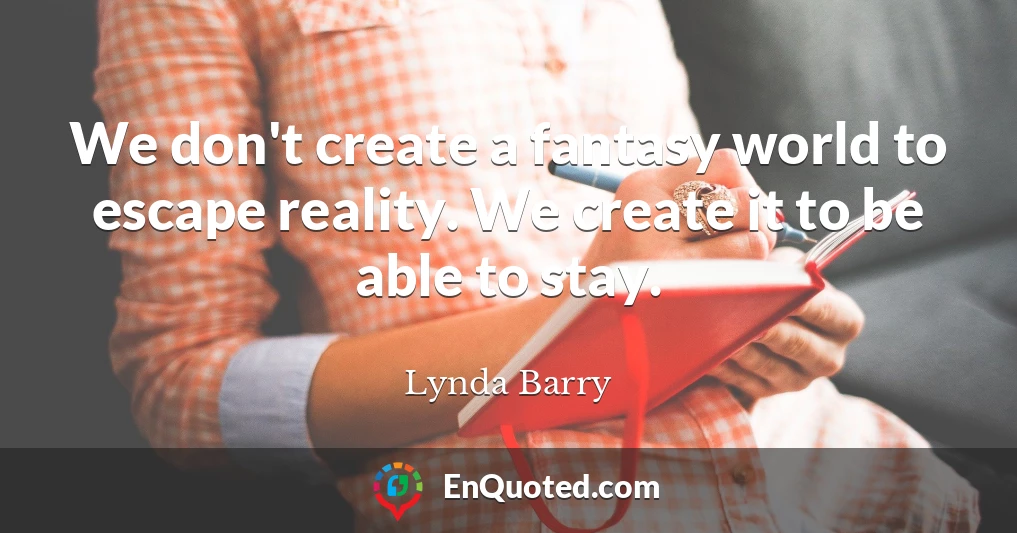 We don't create a fantasy world to escape reality. We create it to be able to stay.