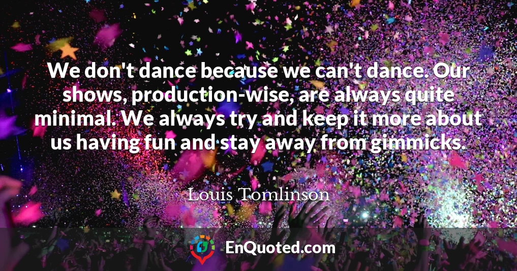 We don't dance because we can't dance. Our shows, production-wise, are always quite minimal. We always try and keep it more about us having fun and stay away from gimmicks.
