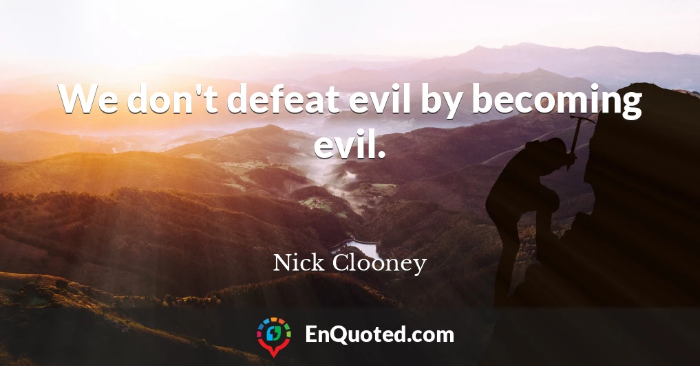 We don't defeat evil by becoming evil.