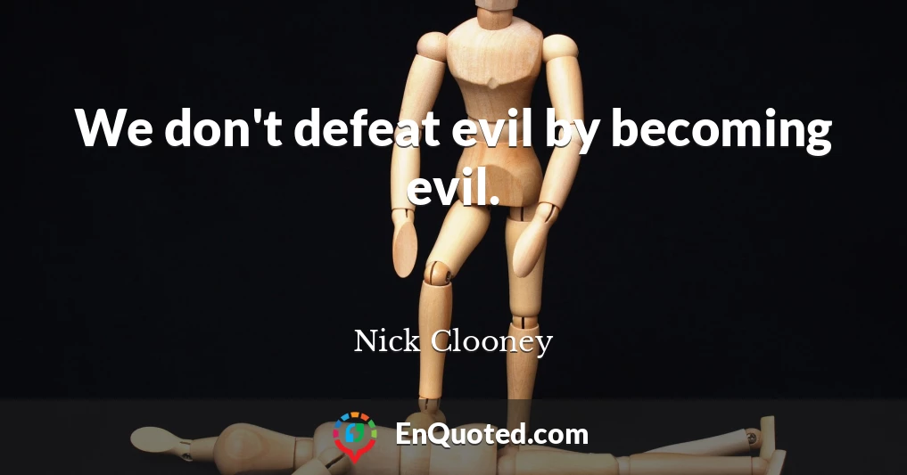 We don't defeat evil by becoming evil.