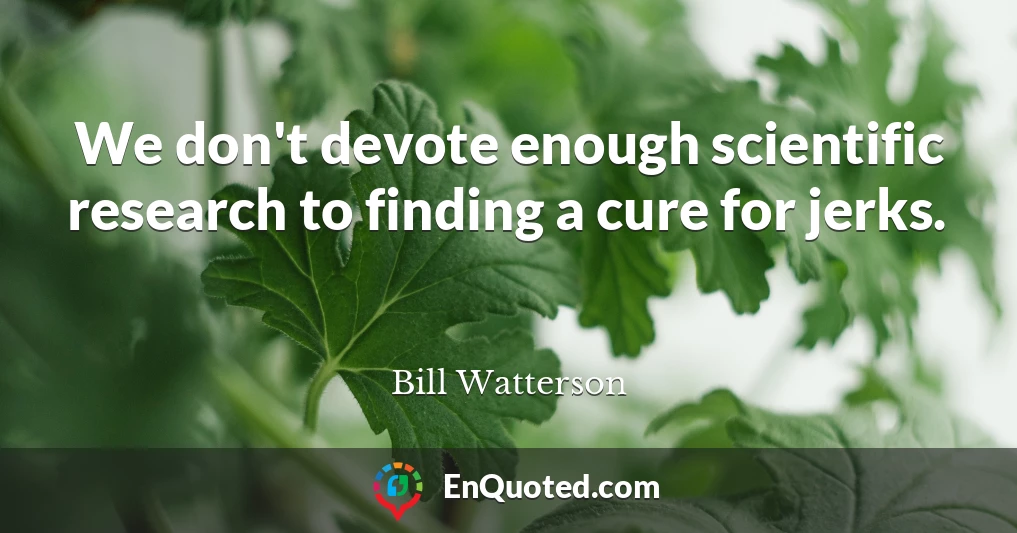 We don't devote enough scientific research to finding a cure for jerks.