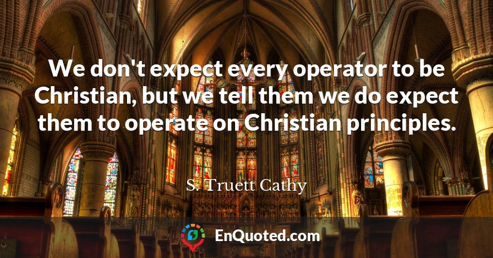 We don't expect every operator to be Christian, but we tell them we do expect them to operate on Christian principles.