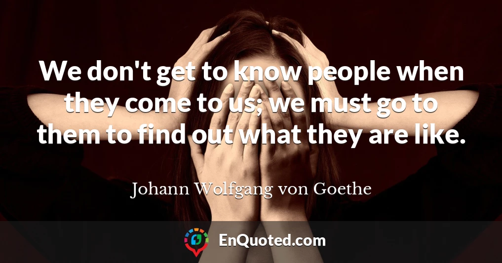 We don't get to know people when they come to us; we must go to them to find out what they are like.