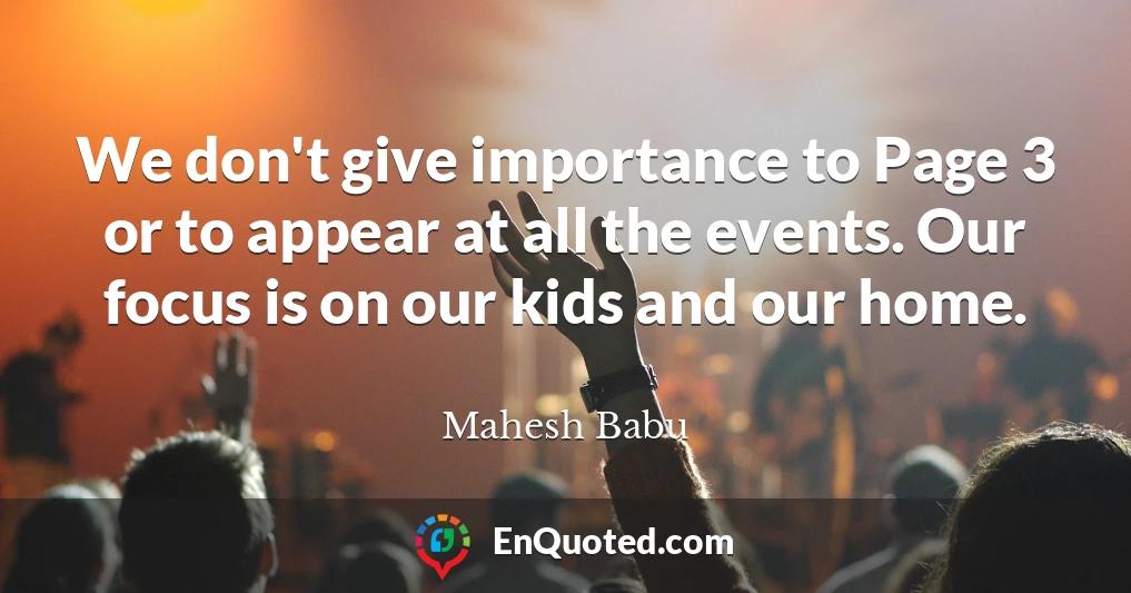 We don't give importance to Page 3 or to appear at all the events. Our focus is on our kids and our home.