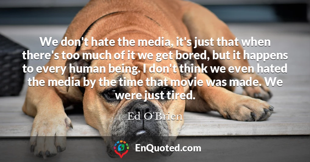 We don't hate the media, it's just that when there's too much of it we get bored, but it happens to every human being. I don't think we even hated the media by the time that movie was made. We were just tired.