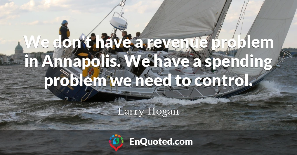 We don't have a revenue problem in Annapolis. We have a spending problem we need to control.