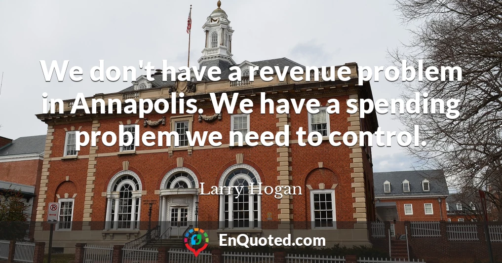 We don't have a revenue problem in Annapolis. We have a spending problem we need to control.