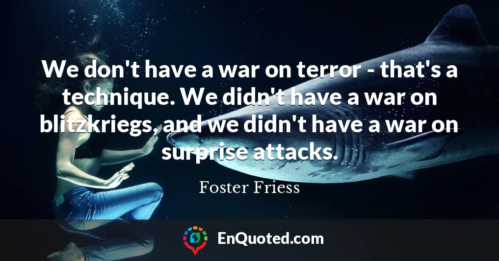 We don't have a war on terror - that's a technique. We didn't have a war on blitzkriegs, and we didn't have a war on surprise attacks.