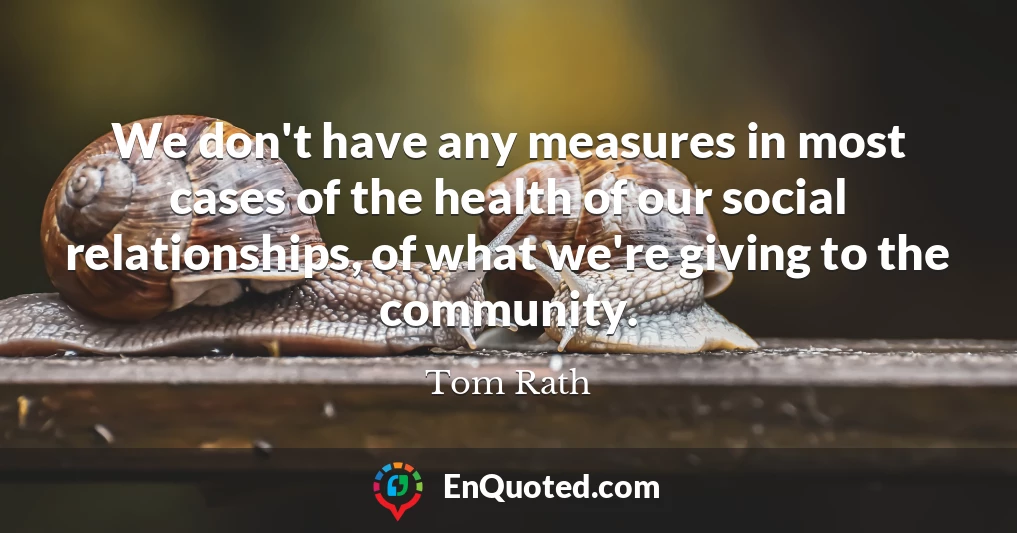 We don't have any measures in most cases of the health of our social relationships, of what we're giving to the community.