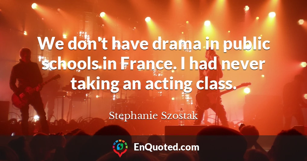 We don't have drama in public schools in France. I had never taking an acting class.
