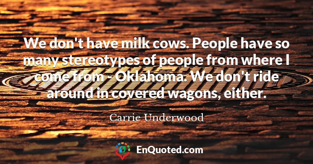 We don't have milk cows. People have so many stereotypes of people from where I come from - Oklahoma. We don't ride around in covered wagons, either.