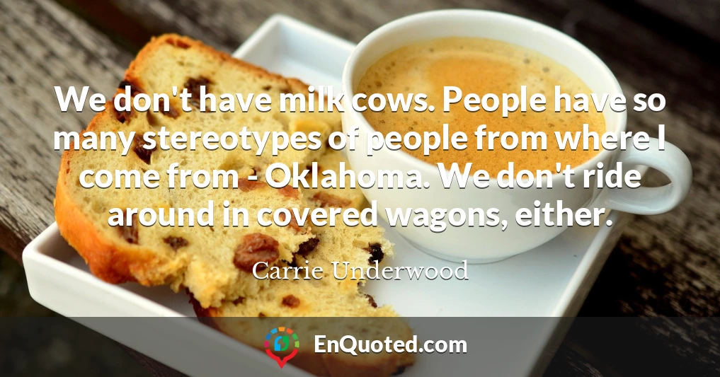 We don't have milk cows. People have so many stereotypes of people from where I come from - Oklahoma. We don't ride around in covered wagons, either.