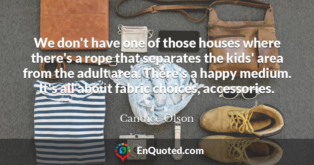 We don't have one of those houses where there's a rope that separates the kids' area from the adult area. There's a happy medium. It's all about fabric choices, accessories.