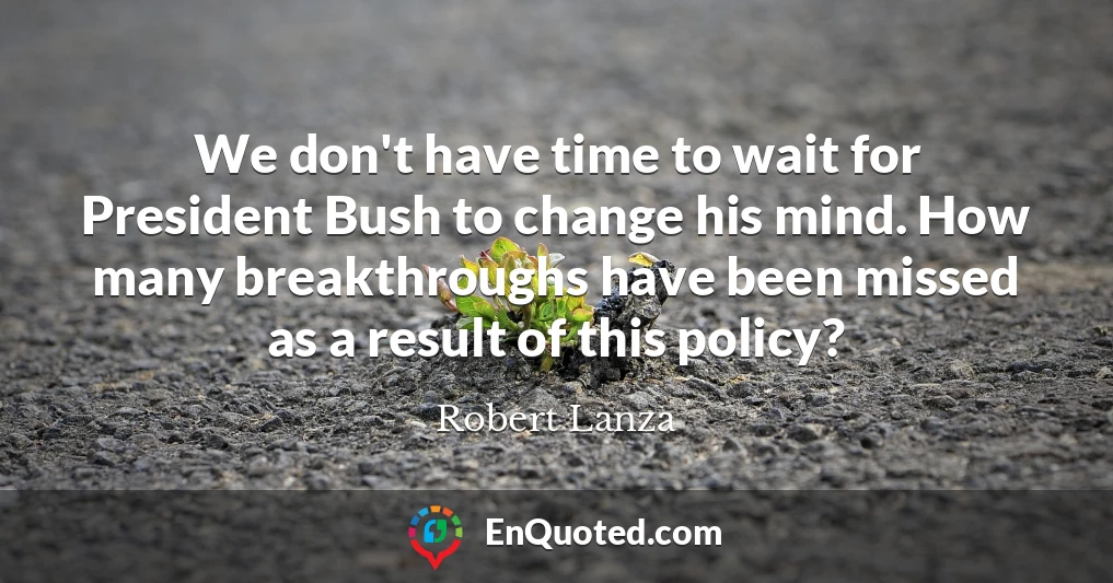 We don't have time to wait for President Bush to change his mind. How many breakthroughs have been missed as a result of this policy?