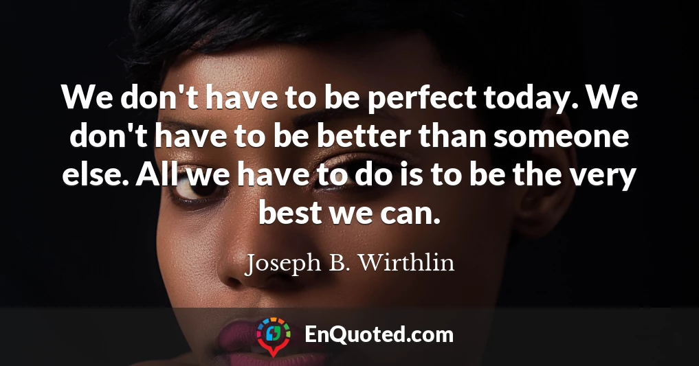 We don't have to be perfect today. We don't have to be better than someone else. All we have to do is to be the very best we can.