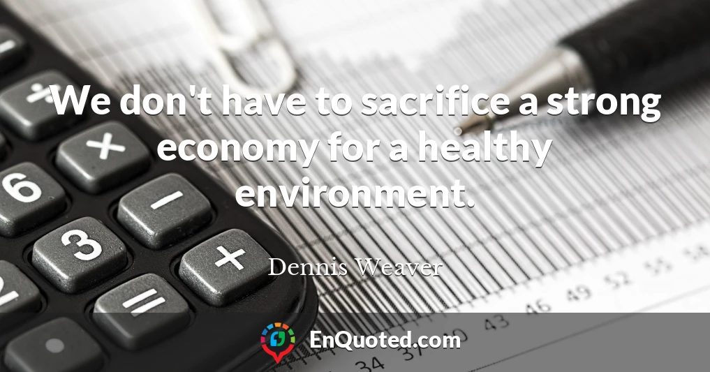 We don't have to sacrifice a strong economy for a healthy environment.