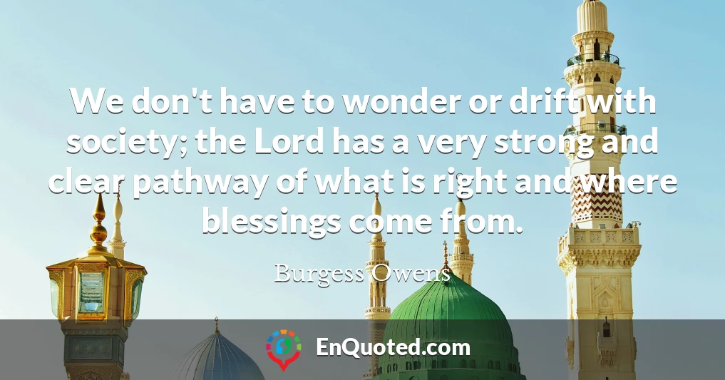 We don't have to wonder or drift with society; the Lord has a very strong and clear pathway of what is right and where blessings come from.