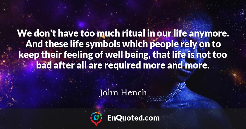 We don't have too much ritual in our life anymore. And these life symbols which people rely on to keep their feeling of well being, that life is not too bad after all are required more and more.