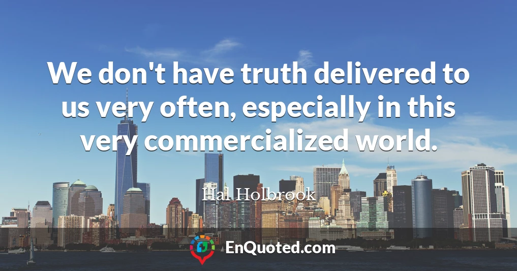 We don't have truth delivered to us very often, especially in this very commercialized world.