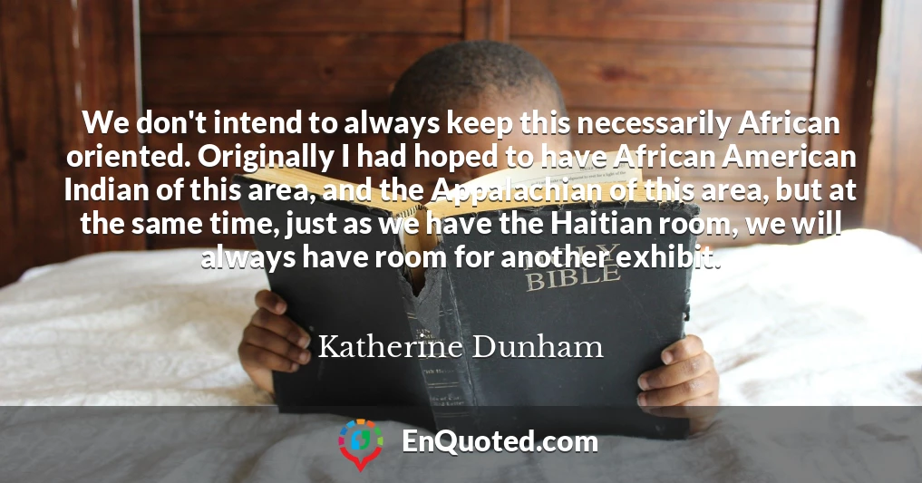 We don't intend to always keep this necessarily African oriented. Originally I had hoped to have African American Indian of this area, and the Appalachian of this area, but at the same time, just as we have the Haitian room, we will always have room for another exhibit.
