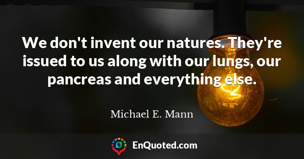 We don't invent our natures. They're issued to us along with our lungs, our pancreas and everything else.