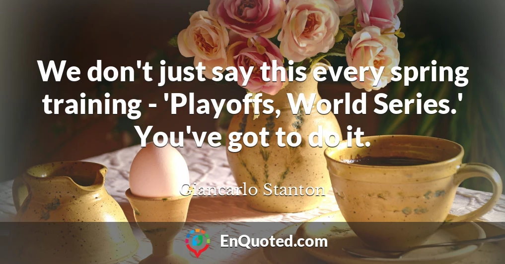 We don't just say this every spring training - 'Playoffs, World Series.' You've got to do it.