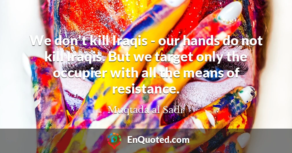 We don't kill Iraqis - our hands do not kill Iraqis. But we target only the occupier with all the means of resistance.