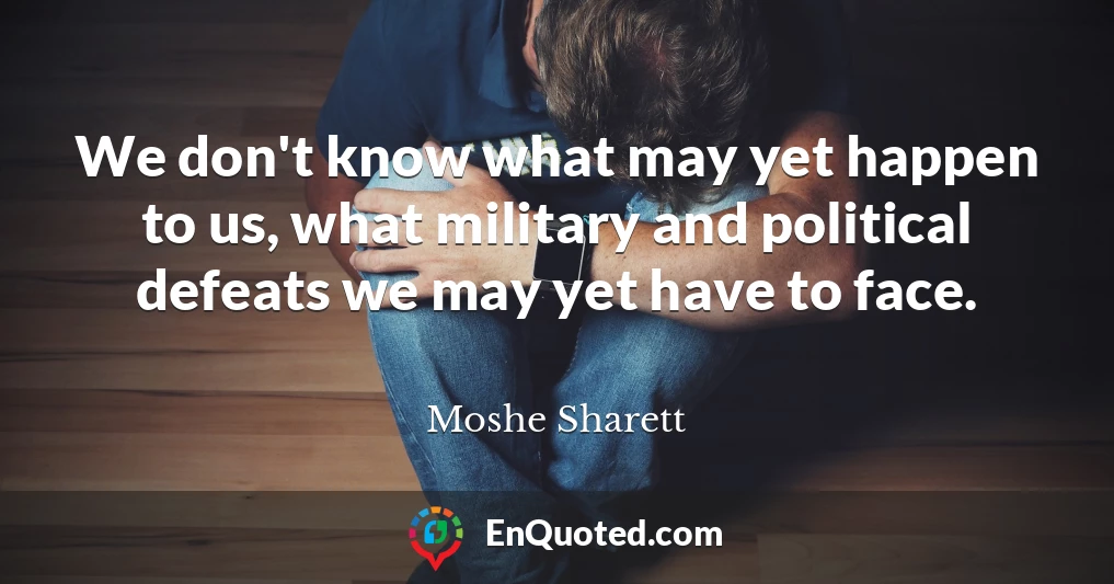 We don't know what may yet happen to us, what military and political defeats we may yet have to face.