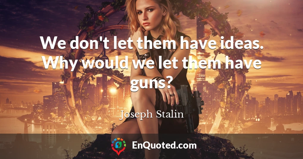 We don't let them have ideas. Why would we let them have guns?