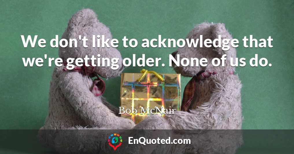 We don't like to acknowledge that we're getting older. None of us do.