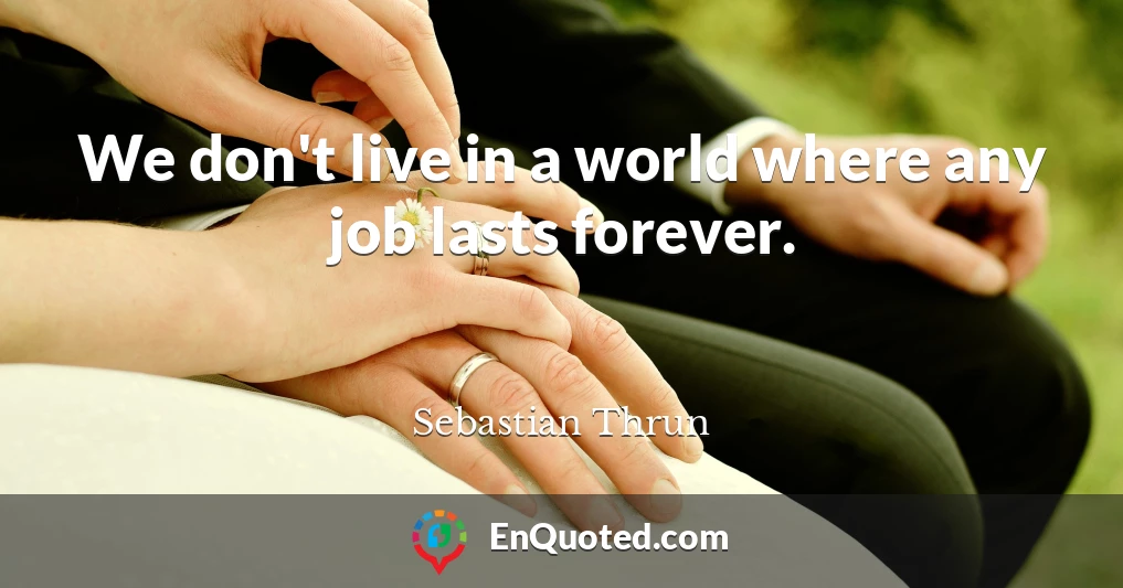 We don't live in a world where any job lasts forever.