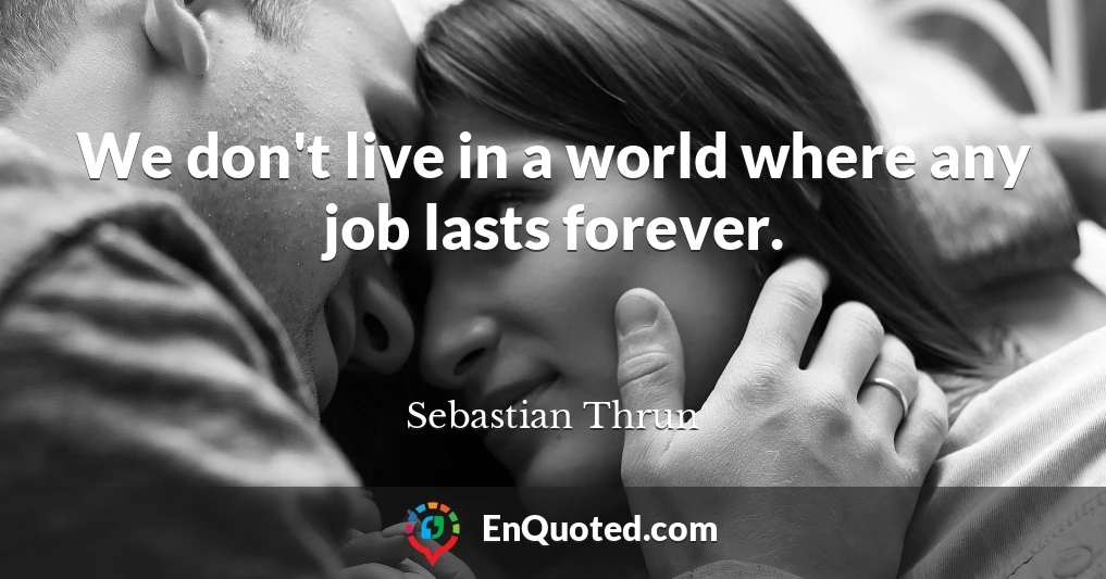 We don't live in a world where any job lasts forever.