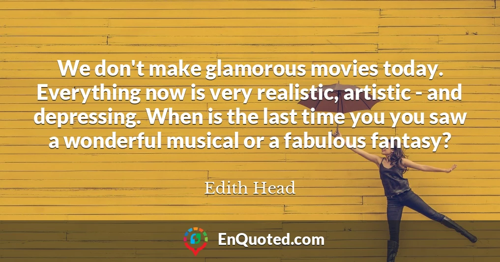 We don't make glamorous movies today. Everything now is very realistic, artistic - and depressing. When is the last time you you saw a wonderful musical or a fabulous fantasy?