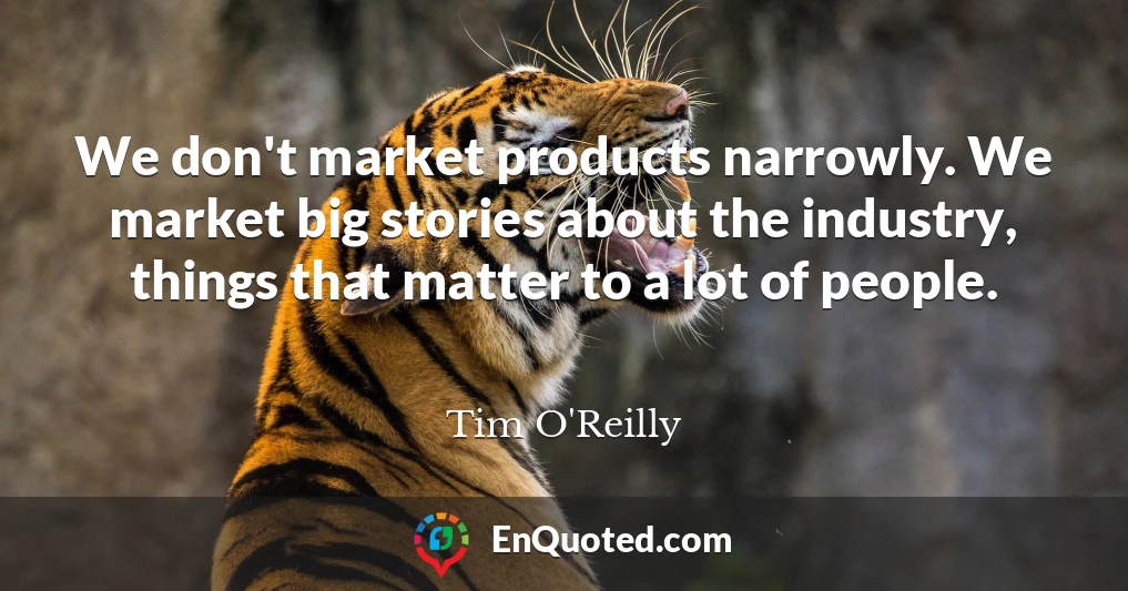 We don't market products narrowly. We market big stories about the industry, things that matter to a lot of people.