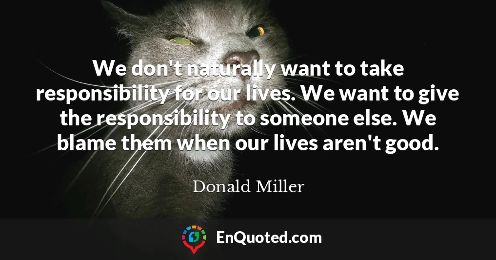 We don't naturally want to take responsibility for our lives. We want to give the responsibility to someone else. We blame them when our lives aren't good.