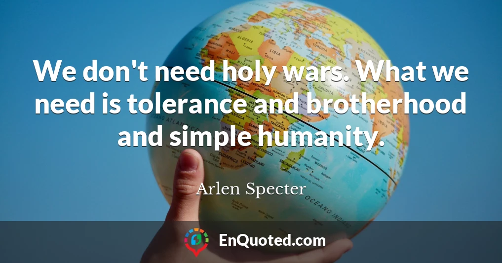 We don't need holy wars. What we need is tolerance and brotherhood and simple humanity.