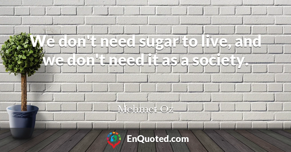 We don't need sugar to live, and we don't need it as a society.