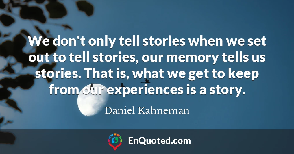 We don't only tell stories when we set out to tell stories, our memory tells us stories. That is, what we get to keep from our experiences is a story.