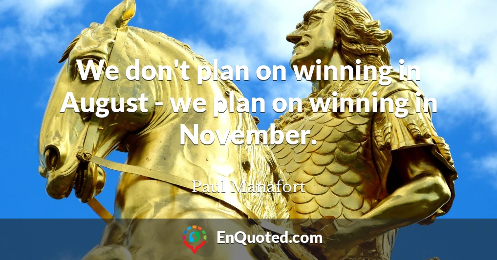 We don't plan on winning in August - we plan on winning in November.