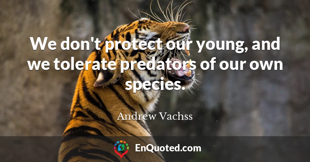 We don't protect our young, and we tolerate predators of our own species.