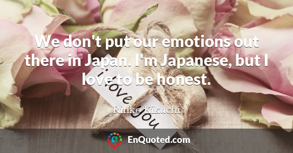 We don't put our emotions out there in Japan. I'm Japanese, but I love to be honest.