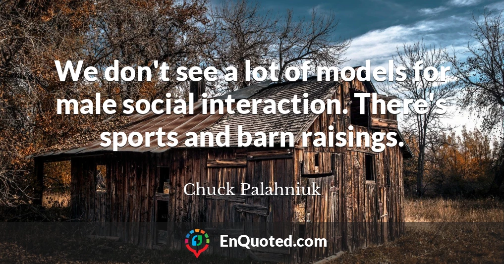 We don't see a lot of models for male social interaction. There's sports and barn raisings.