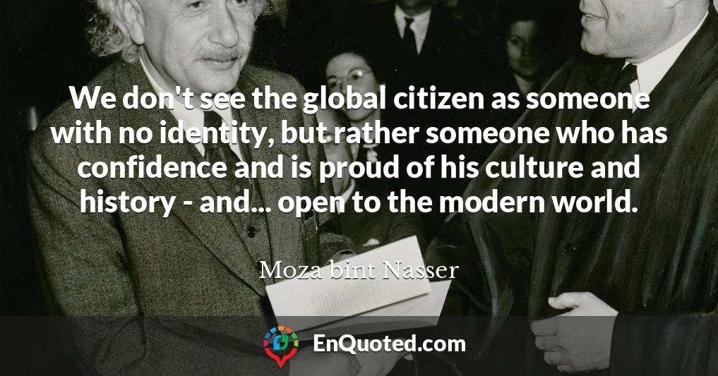 We don't see the global citizen as someone with no identity, but rather someone who has confidence and is proud of his culture and history - and... open to the modern world.