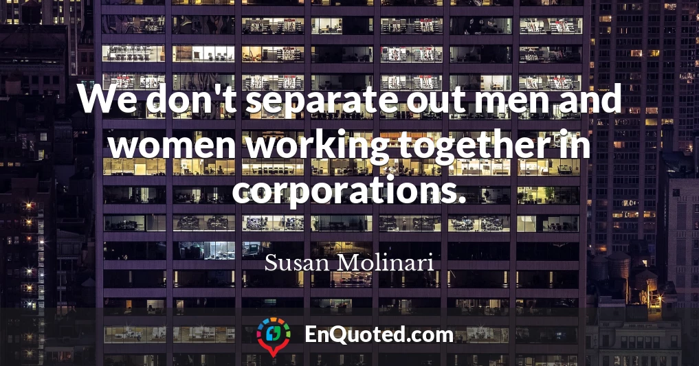 We don't separate out men and women working together in corporations.