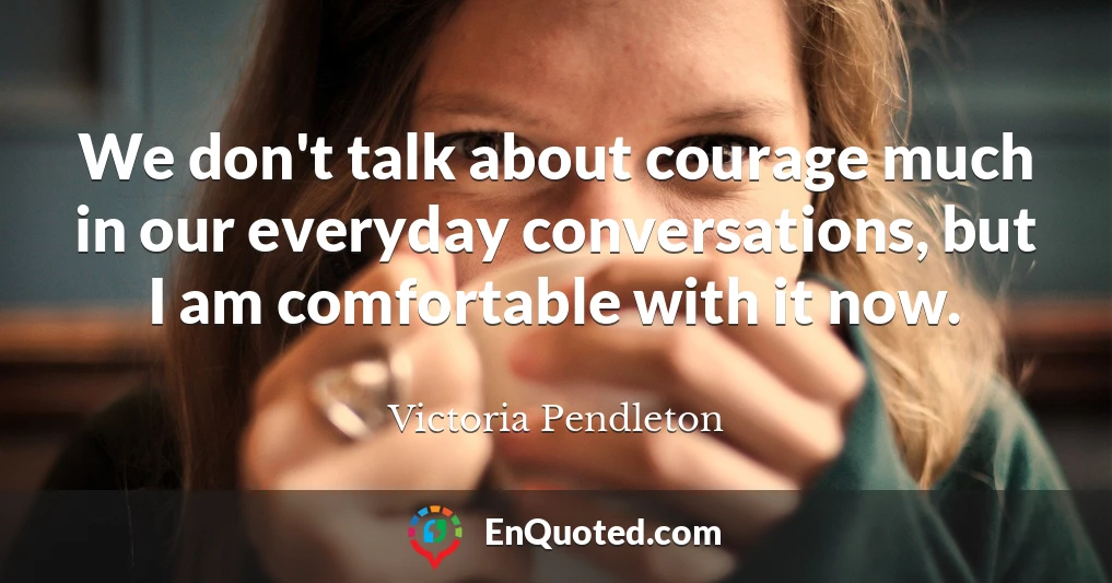 We don't talk about courage much in our everyday conversations, but I am comfortable with it now.