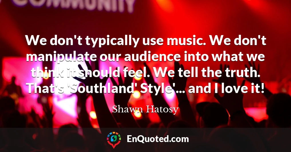 We don't typically use music. We don't manipulate our audience into what we think it should feel. We tell the truth. That's 'Southland' Style'... and I love it!