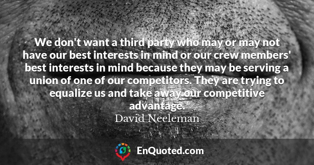 We don't want a third party who may or may not have our best interests in mind or our crew members' best interests in mind because they may be serving a union of one of our competitors. They are trying to equalize us and take away our competitive advantage.